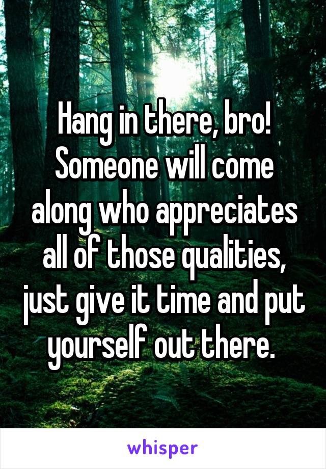 Hang in there, bro! Someone will come along who appreciates all of those qualities, just give it time and put yourself out there. 