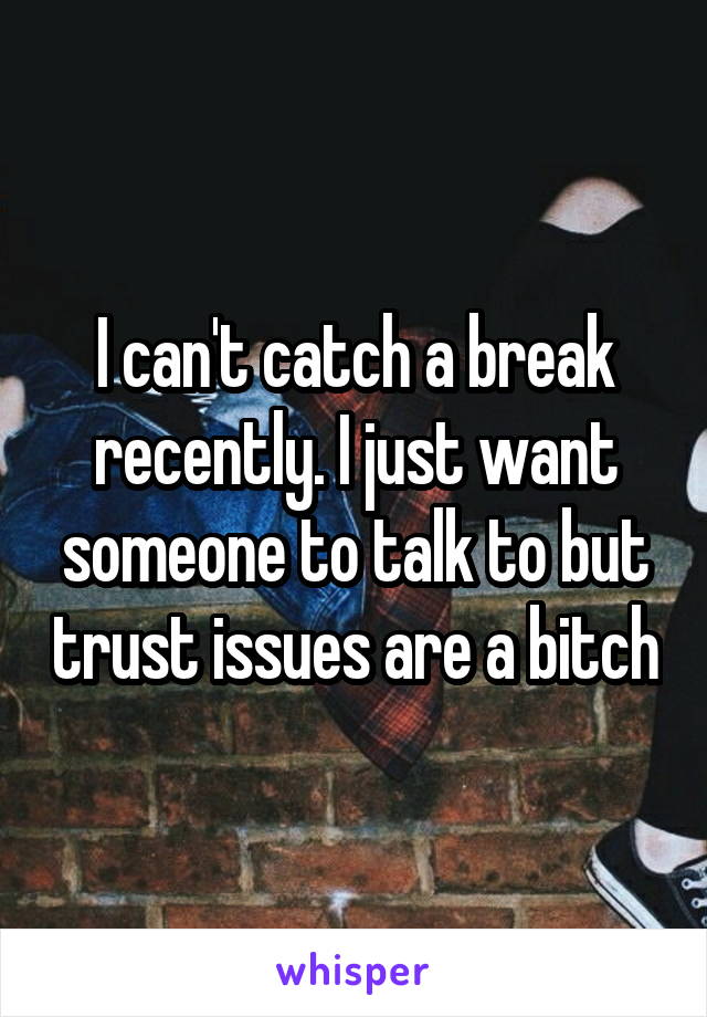 I can't catch a break recently. I just want someone to talk to but trust issues are a bitch