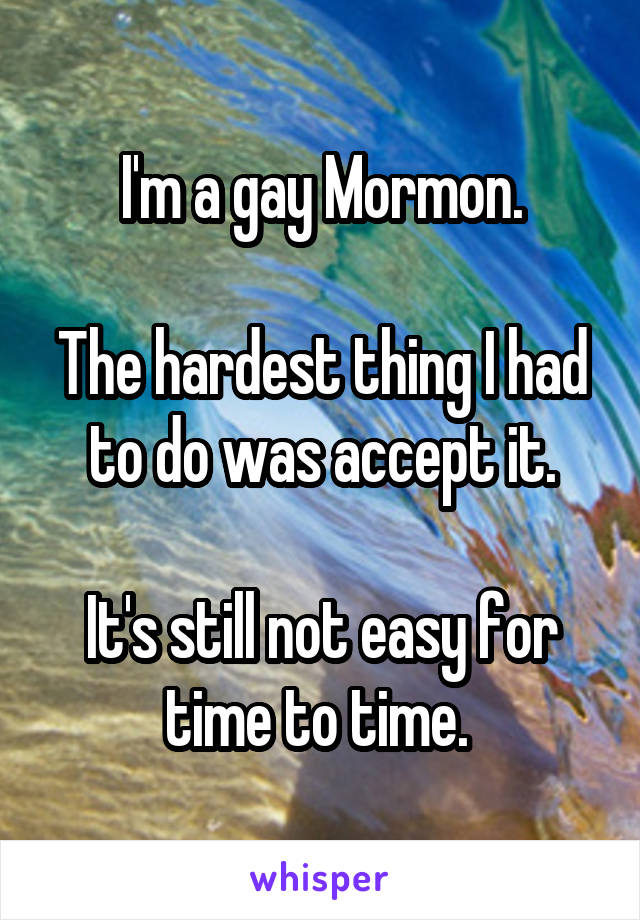 I'm a gay Mormon.

The hardest thing I had to do was accept it.

It's still not easy for time to time. 
