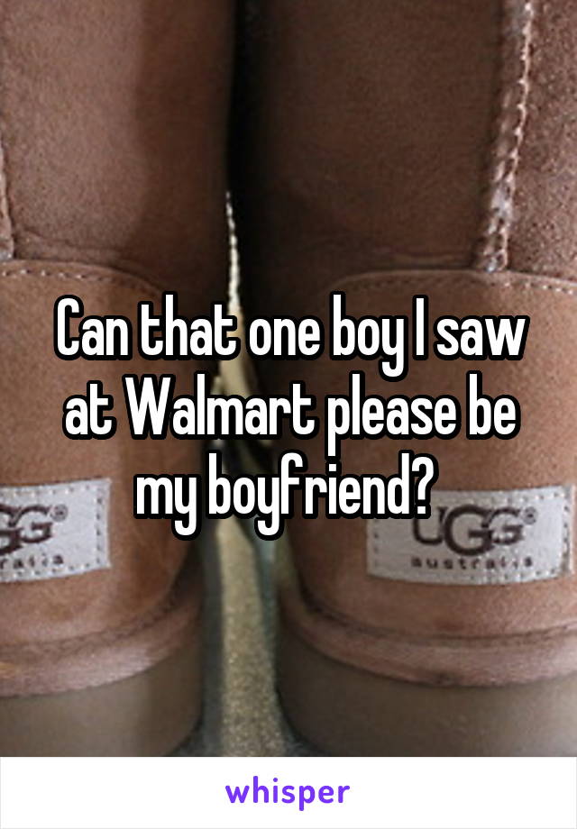 Can that one boy I saw at Walmart please be my boyfriend? 