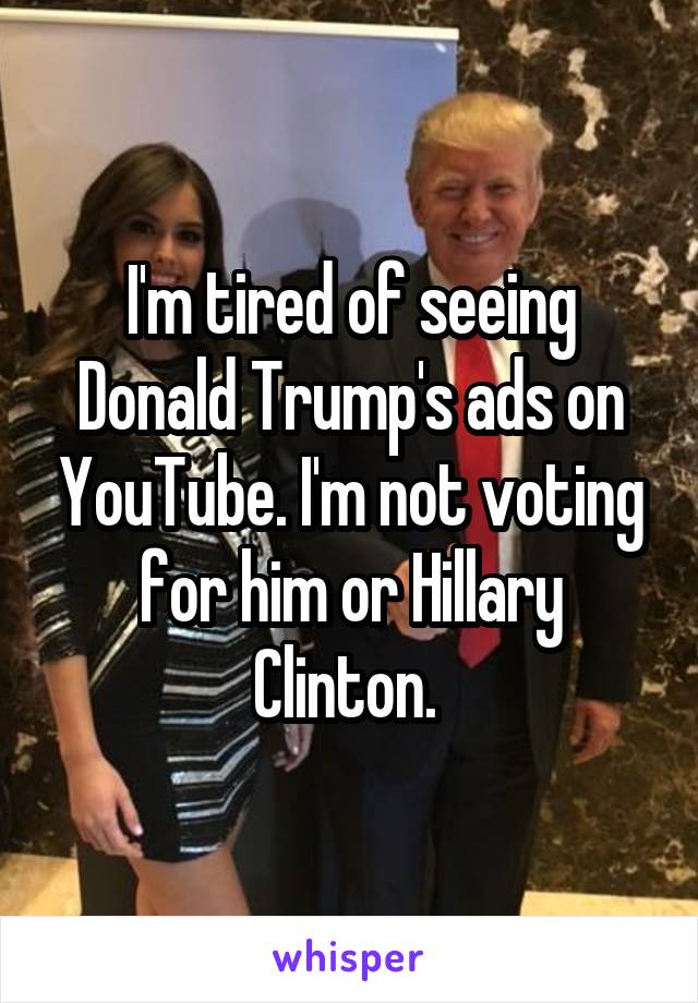 I'm tired of seeing Donald Trump's ads on YouTube. I'm not voting for him or Hillary Clinton. 