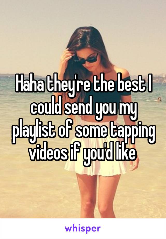 Haha they're the best I could send you my playlist of some tapping videos if you'd like 