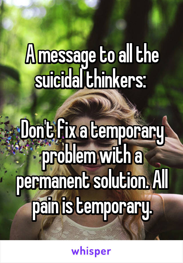 A message to all the suicidal thinkers: 

Don't fix a temporary problem with a permanent solution. All pain is temporary.