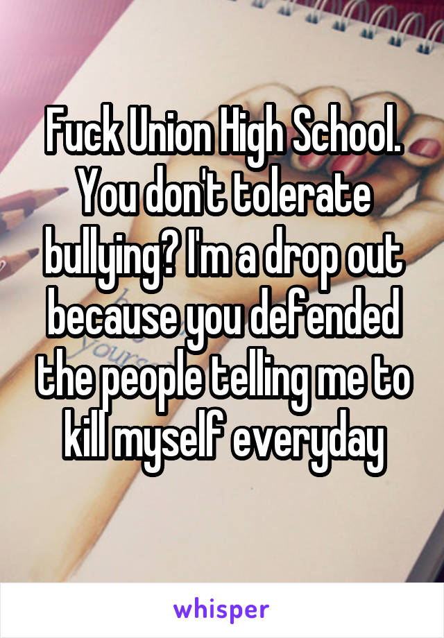 Fuck Union High School. You don't tolerate bullying? I'm a drop out because you defended the people telling me to kill myself everyday
