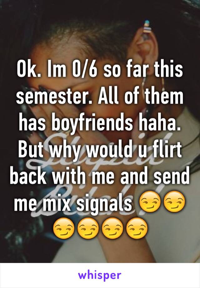 Ok. Im 0/6 so far this semester. All of them has boyfriends haha. But why would u flirt back with me and send me mix signals 😏😏😏😏😏😏