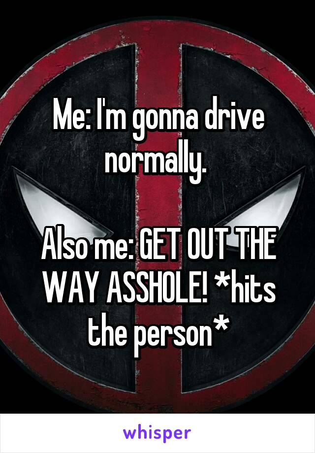 Me: I'm gonna drive normally. 

Also me: GET OUT THE WAY ASSHOLE! *hits the person*