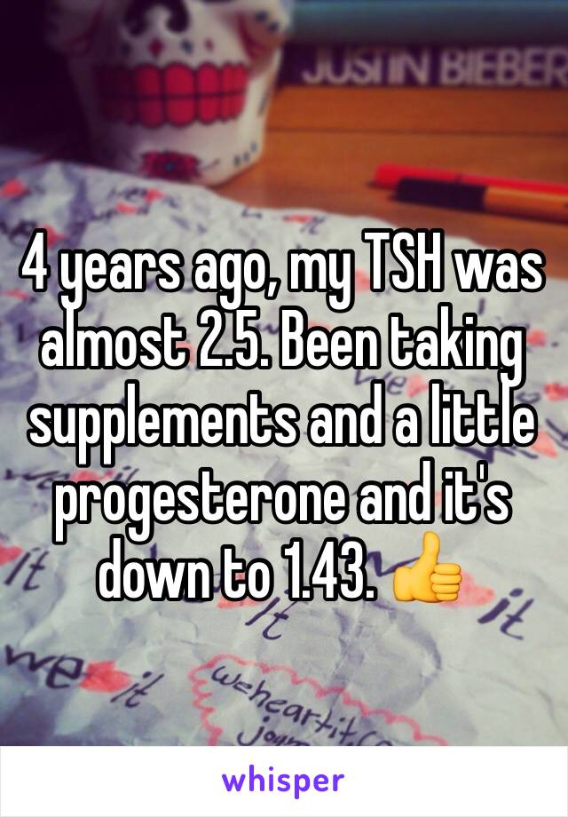 4 years ago, my TSH was almost 2.5. Been taking supplements and a little progesterone and it's down to 1.43. 👍