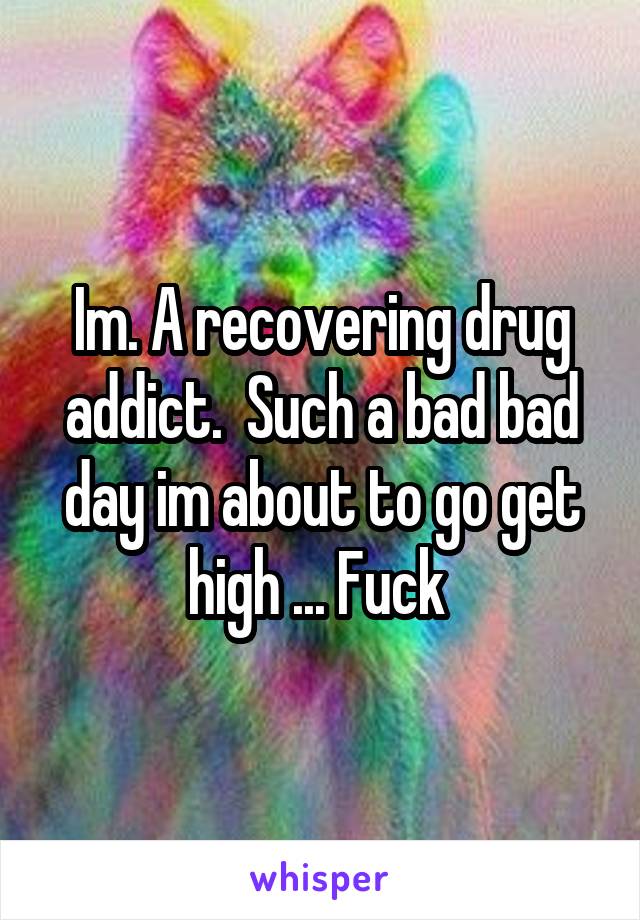 Im. A recovering drug addict.  Such a bad bad day im about to go get high ... Fuck 