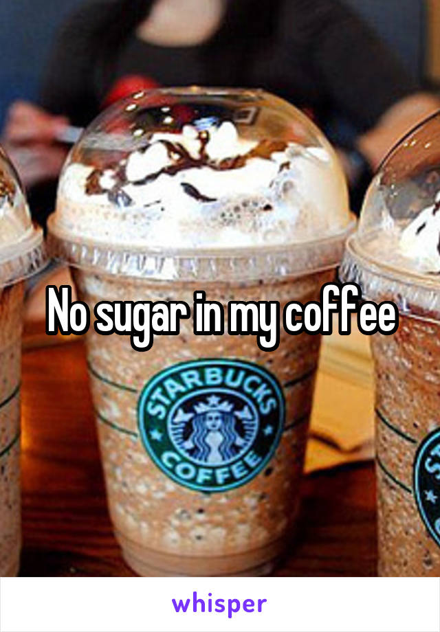 No sugar in my coffee