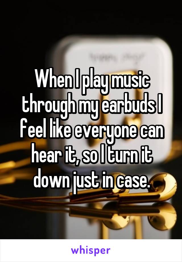 When I play music through my earbuds I feel like everyone can hear it, so I turn it down just in case.
