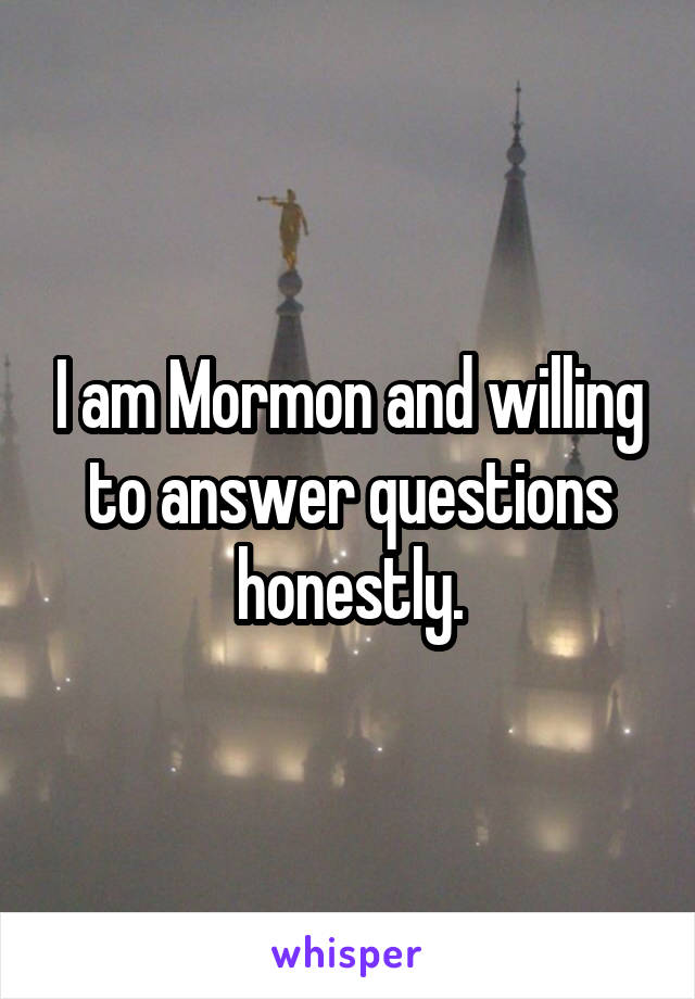 I am Mormon and willing to answer questions honestly.