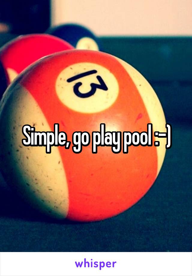 Simple, go play pool :-)