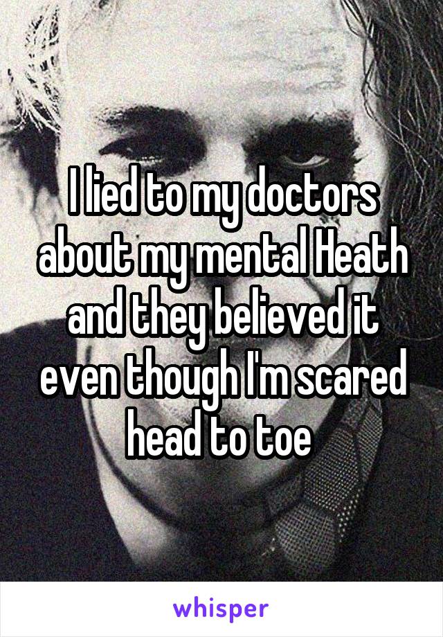 I lied to my doctors about my mental Heath and they believed it even though I'm scared head to toe 
