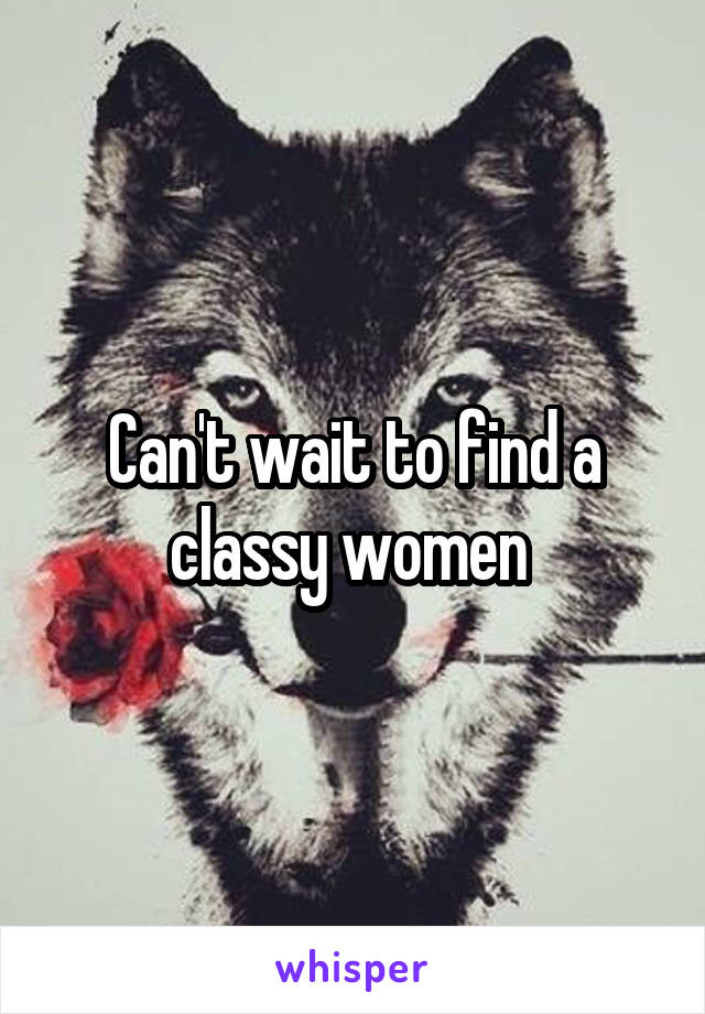 Can't wait to find a classy women 