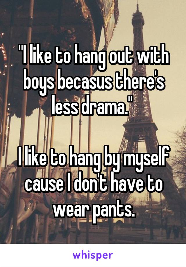 "I like to hang out with boys becasus there's less drama." 

I like to hang by myself cause I don't have to wear pants.
