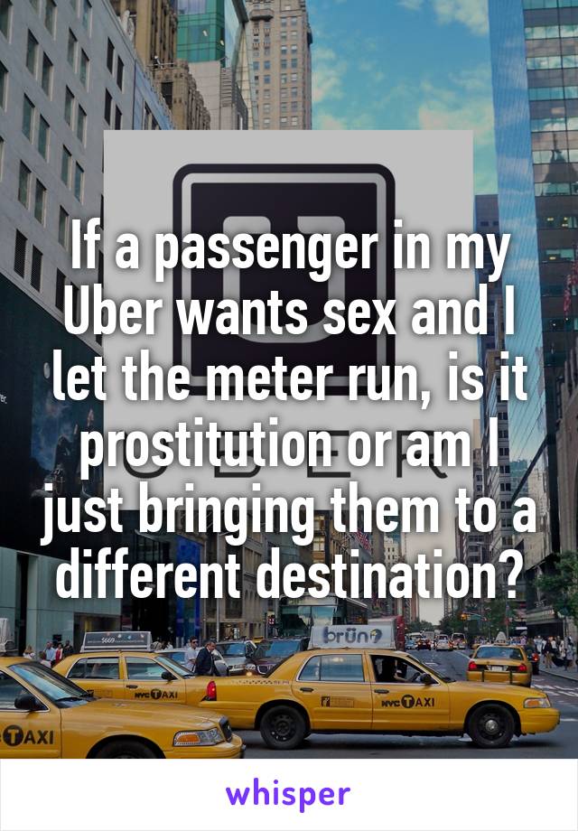 If a passenger in my Uber wants sex and I let the meter run, is it prostitution or am I just bringing them to a different destination?