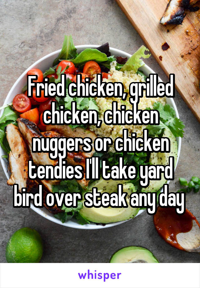 Fried chicken, grilled chicken, chicken nuggers or chicken tendies I'll take yard bird over steak any day 