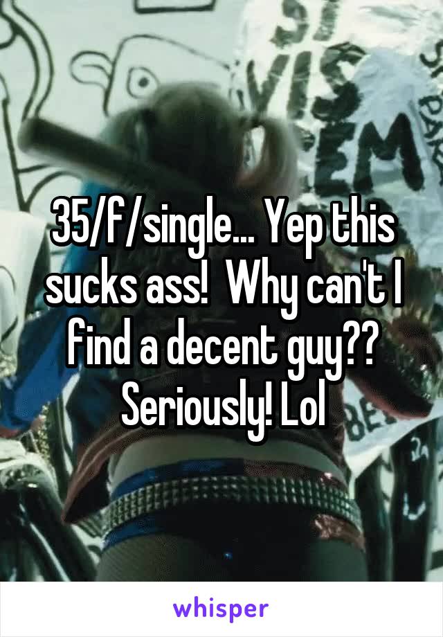 35/f/single... Yep this sucks ass!  Why can't I find a decent guy?? Seriously! Lol