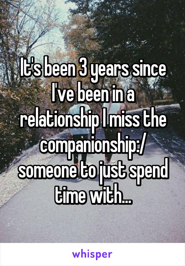 It's been 3 years since I've been in a relationship I miss the companionship:/ someone to just spend time with...