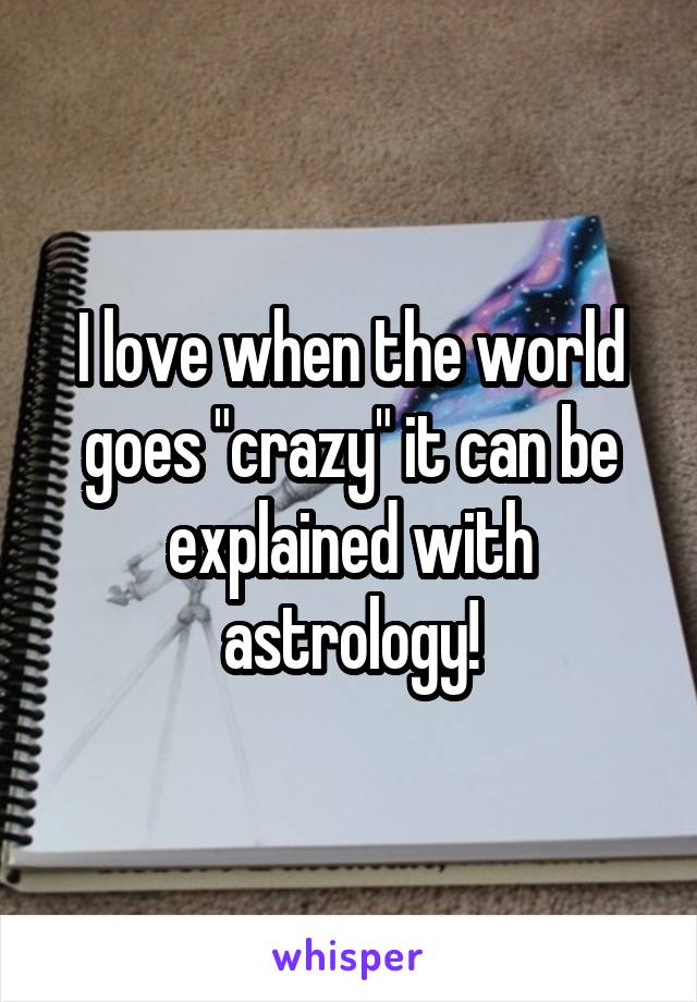 I love when the world goes "crazy" it can be explained with astrology!