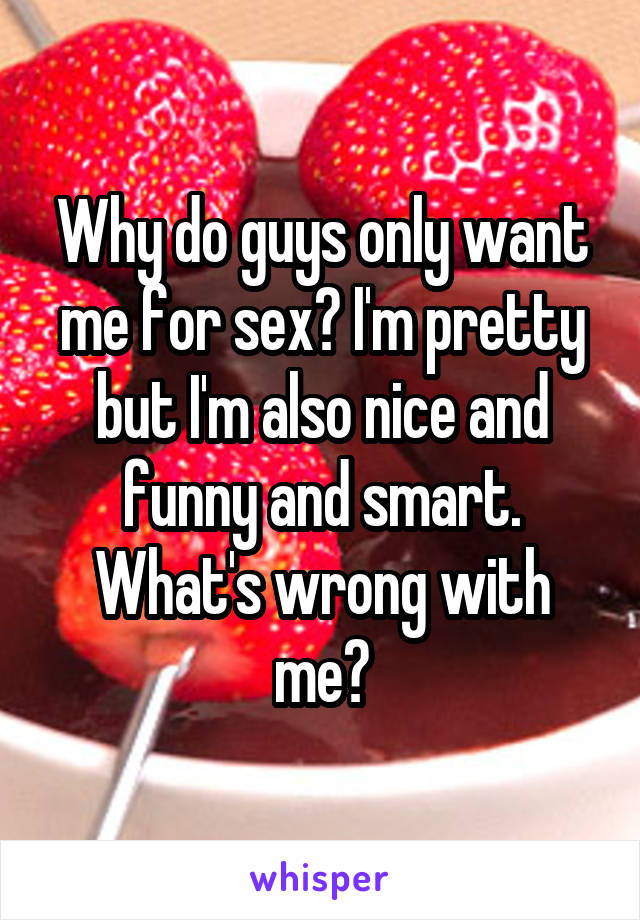 Why do guys only want me for sex? I'm pretty but I'm also nice and funny and smart. What's wrong with me?