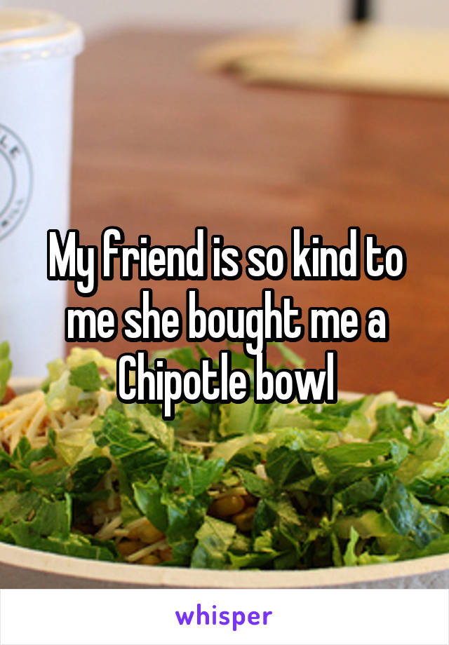 My friend is so kind to me she bought me a Chipotle bowl