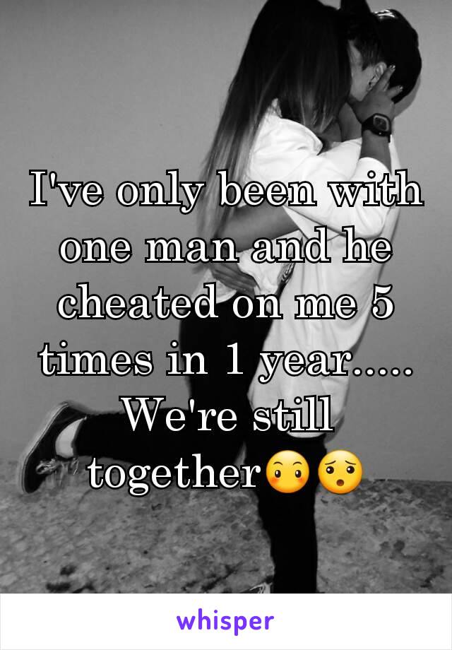 I've only been with one man and he cheated on me 5 times in 1 year..... We're still together😶😯