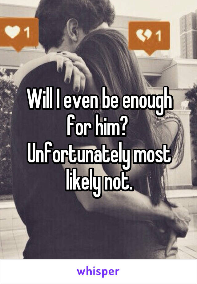 Will I even be enough for him? 
Unfortunately most likely not.