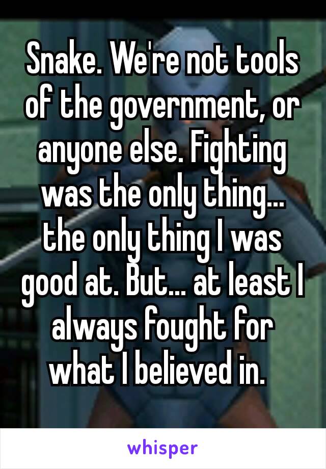 Snake. We're not tools of the government, or anyone else. Fighting was the only thing... the only thing I was good at. But... at least I always fought for what I believed in. 
