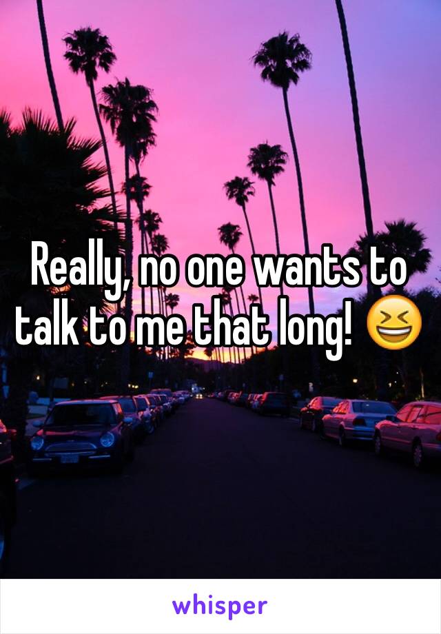 Really, no one wants to talk to me that long! 😆