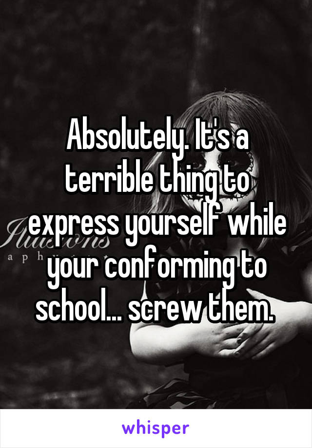 Absolutely. It's a terrible thing to express yourself while your conforming to school... screw them. 