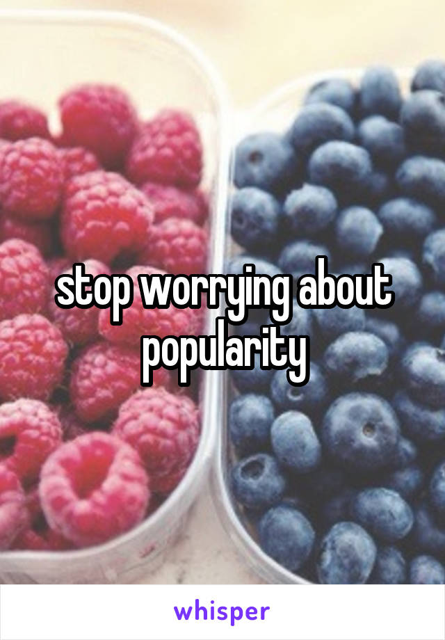 stop worrying about popularity