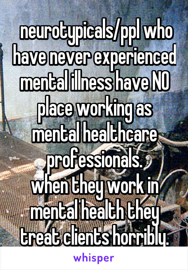  neurotypicals/ppl who have never experienced mental illness have NO place working as mental healthcare professionals.
when they work in mental health they treat clients horribly.