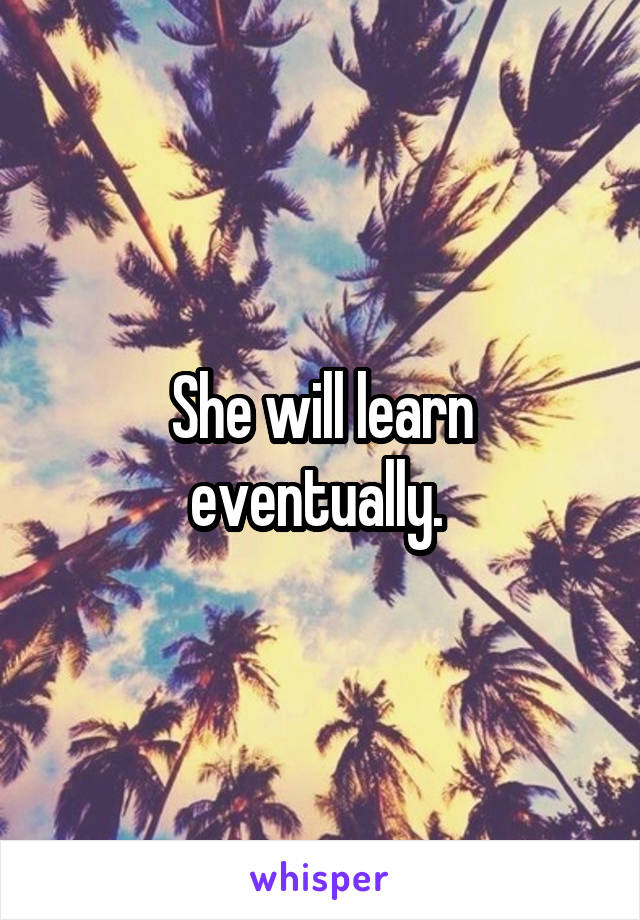 She will learn eventually. 