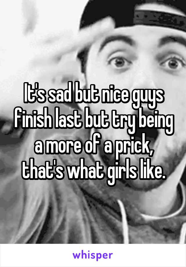 It's sad but nice guys finish last but try being a more of a prick, that's what girls like.