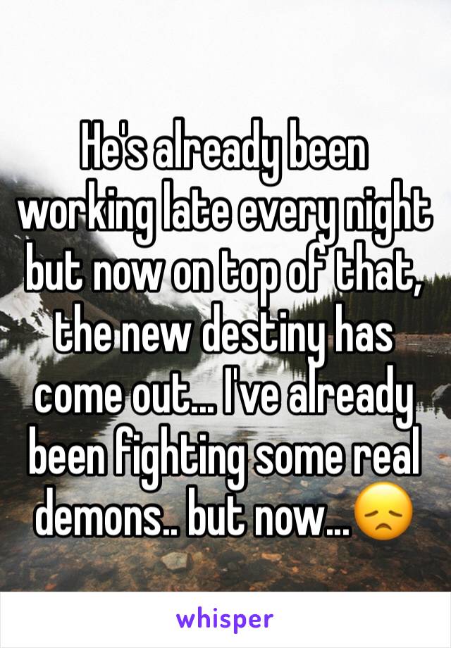 He's already been working late every night but now on top of that, the new destiny has come out... I've already been fighting some real demons.. but now...😞