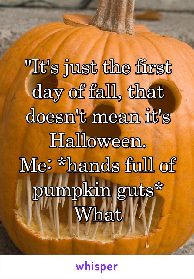 "It's just the first day of fall, that doesn't mean it's Halloween.
Me: *hands full of pumpkin guts* What