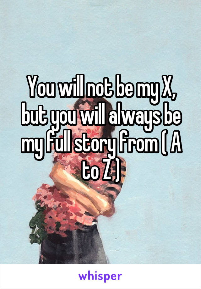 You will not be my X, but you will always be my full story from ( A to Z )
