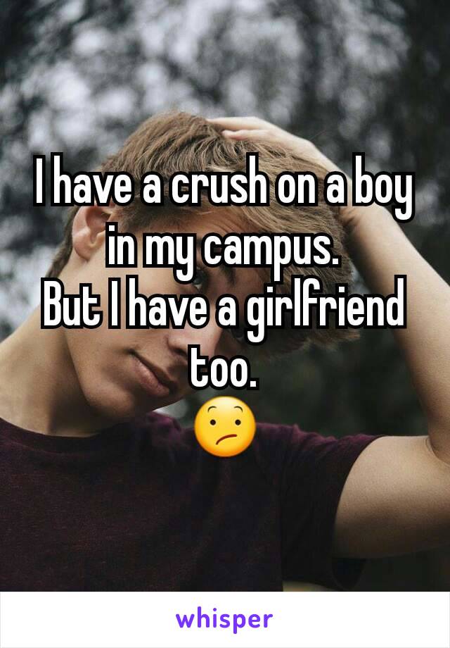 I have a crush on a boy in my campus.
But I have a girlfriend too.
😕