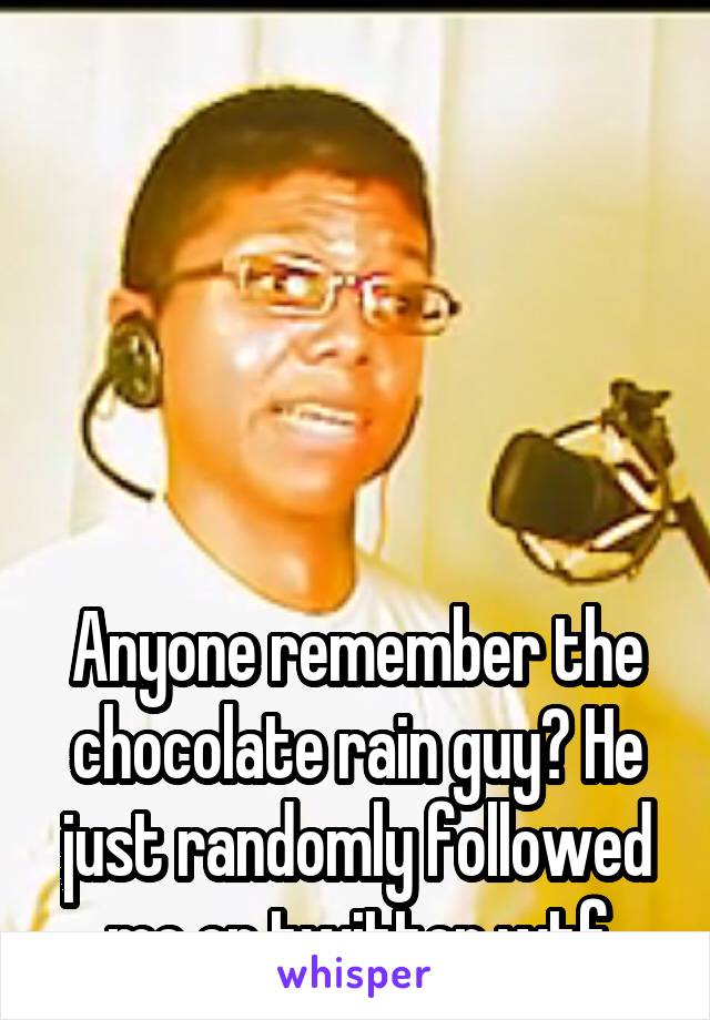 





Anyone remember the chocolate rain guy? He just randomly followed me on twitter wtf