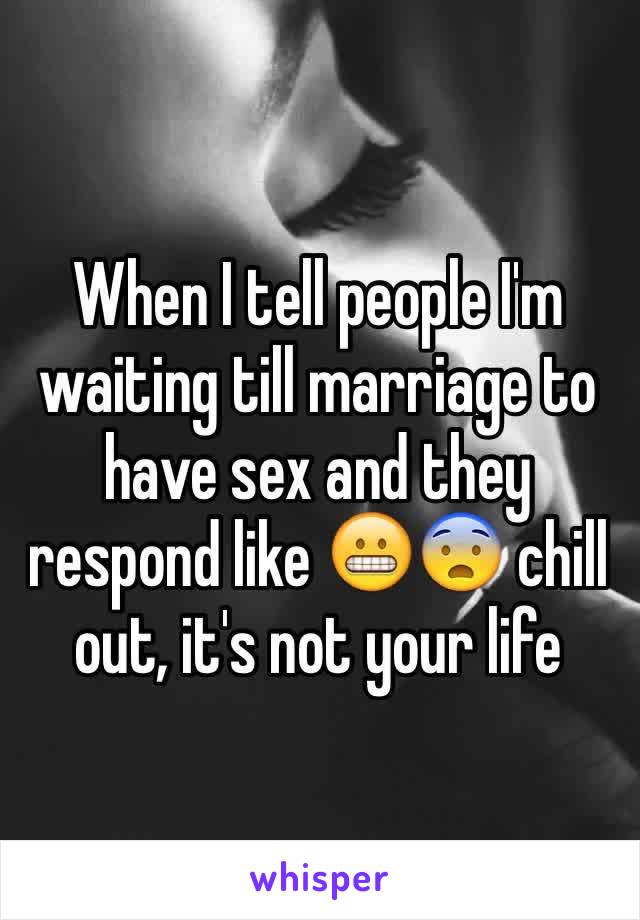 When I tell people I'm waiting till marriage to have sex and they respond like 😬😨 chill out, it's not your life