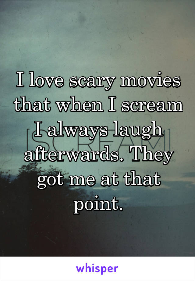 I love scary movies that when I scream I always laugh afterwards. They got me at that point.