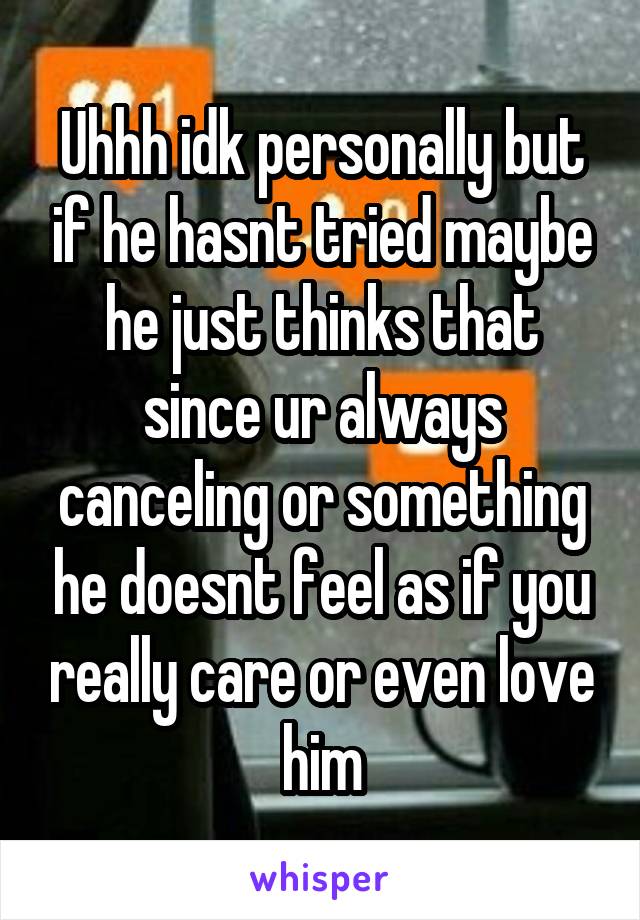 Uhhh idk personally but if he hasnt tried maybe he just thinks that since ur always canceling or something he doesnt feel as if you really care or even love him