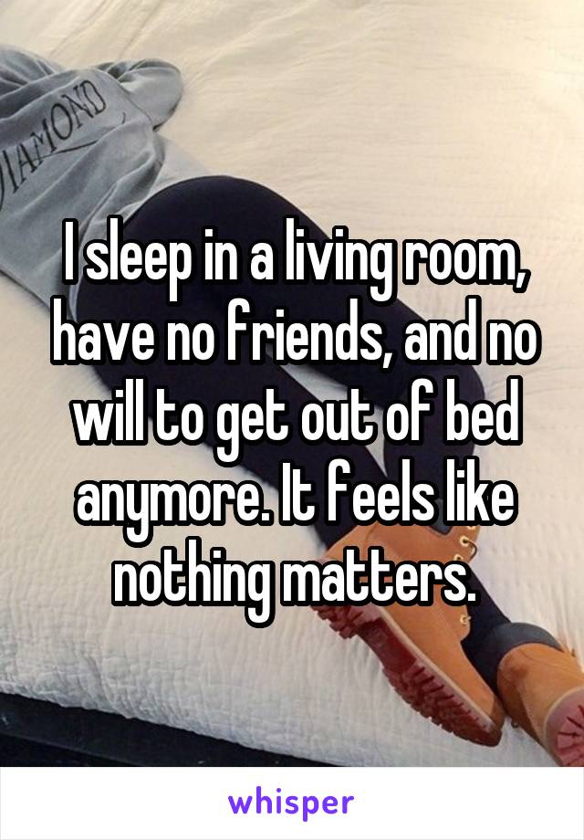I sleep in a living room, have no friends, and no will to get out of bed anymore. It feels like nothing matters.