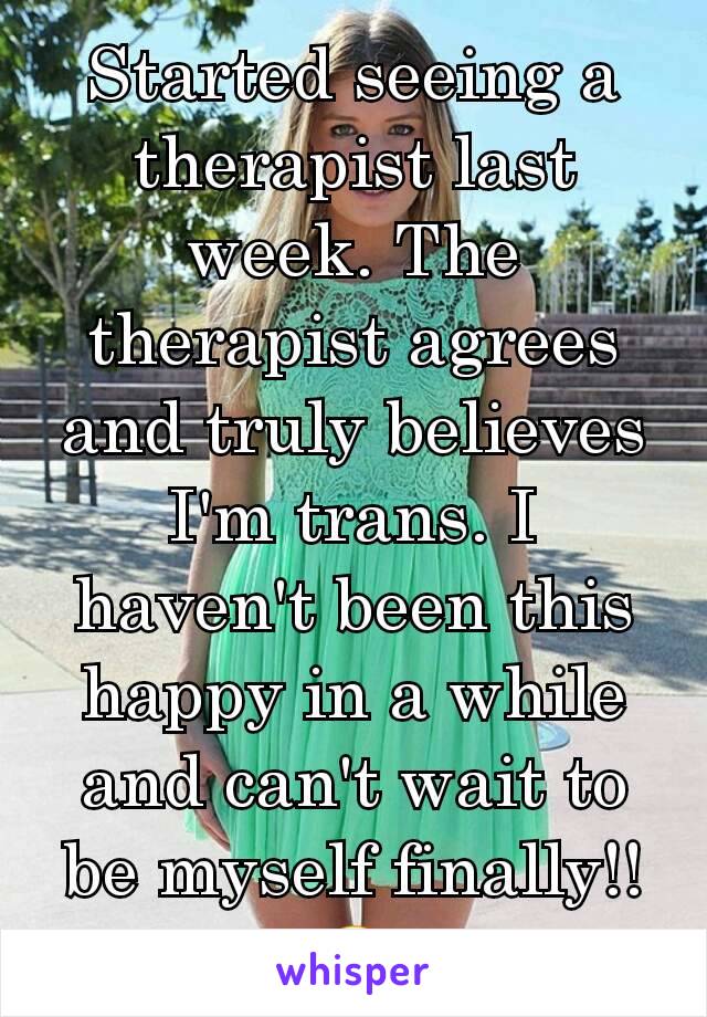 Started seeing a therapist last week. The therapist agrees and truly believes I'm trans. I haven't been this happy in a while and can't wait to be myself finally!! 😊