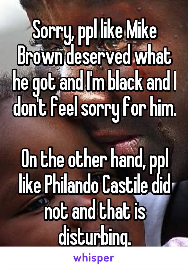 Sorry, ppl like Mike Brown deserved what he got and I'm black and I don't feel sorry for him.

On the other hand, ppl like Philando Castile did not and that is disturbing.