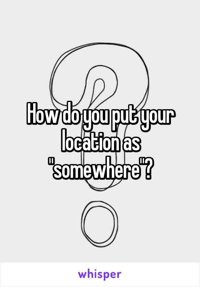 How do you put your location as "somewhere"?
