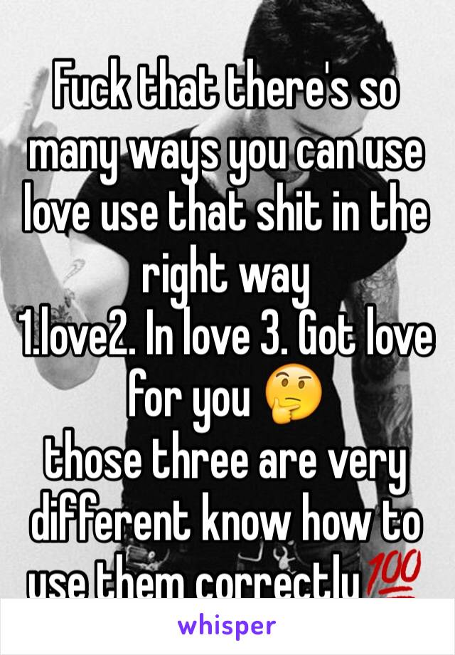 Fuck that there's so many ways you can use love use that shit in the right way 
1.love2. In love 3. Got love for you 🤔
those three are very different know how to use them correctly💯