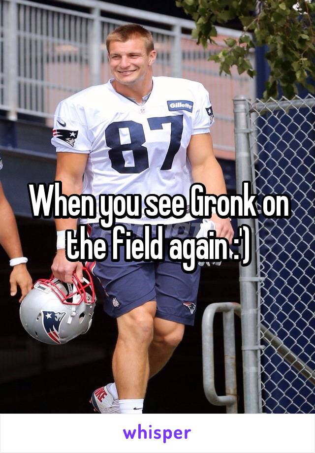 When you see Gronk on the field again :')