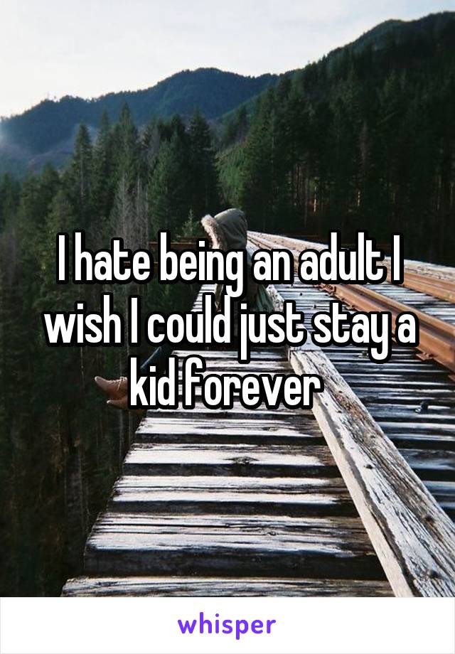 I hate being an adult I wish I could just stay a kid forever 